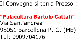 Il Convegno si terra Presso :

“Palacultura Bartolo Cattafi”
Via Sant'andrea
98051 Barcellona P. G. (ME) 
Tel: 0909704176 
