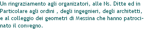 Un ringraziamento agli organizatori, alle Ns. Ditte ed in 
Particolare agli ordini , degli ingegnieri, degli architetti,
e al colleggio dei geometri di Messina che hanno patroci-
nato il convegno.